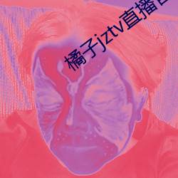 橘(橘)子(子)jztv直(直)播官(官)网扯(扯)