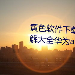 黃色軟件下載3.0.3免費oppo版破解大全華爲app下載v4.6.8版