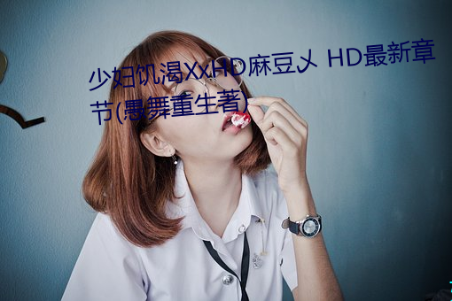 少妇饥渴(kě)XxHD麻豆乄 HD最(zuì)新(xīn)章节(愚(yú)舞重生著)