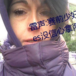 雷声:赛前少妇伦子伦精品无码styles没信心拿两块金牌 整体