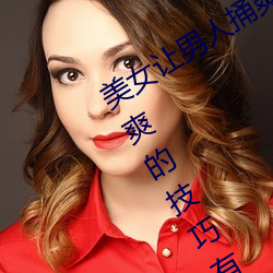 美女让男人捅爽(爽)怎么操(操)作 美女让男人(人)捅爽的技巧有什么