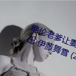 绝伦老爹让妻发(發)情危险日(日)夜袭(襲)还中出(出) 伊(伊)藤(藤)舞(舞)雪 (2021) — Th