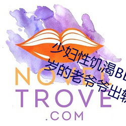 少(少)妇性饥(饑)渴BBBBB搡(搡)BBB(一(一)个70多岁(歲)的老(老)爷爷出(出)轨30岁的少妇)