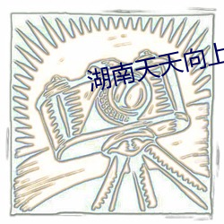湖南天天向(xiàng)上直(zhí)播