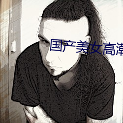 国产美(美)女高(高)潮(潮)爽到喷水(水)
