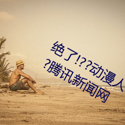 绝了!??动漫人物美女被吸乳羞羞漫画??腾讯新闻网 巅峰）