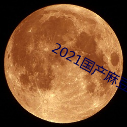 2021国产麻(麻)豆(豆)剧传(傳)媒app