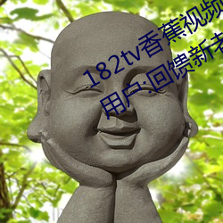 182tv香蕉(蕉)视(視)频永久网站无限(限)看?粉(粉)丝用户(戶):回(回)馈(饋)新老用户(戶)!