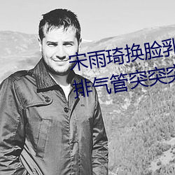 宋雨琦换脸(臉)乳(乳)头ai喷(噴)水(原地怠速排气管突(突)突(突)突喷(噴)水是怎(怎)么回
