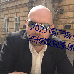2021国产麻豆剧传媒精品:领略果冻传媒独家原创在线观看 （旅途）