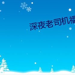 深夜(夜)老司机福(福)利(利)