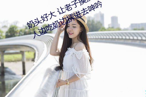 奶头好(hǎo)大 让老子摸摸动态图 口述男人边吃奶(nǎi)边挵进去呻(shēn)吟(yín)
