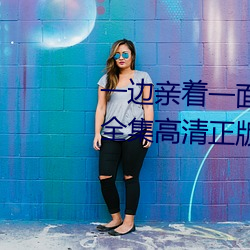 一边亲着(著)一面(面)膜下奶(奶)韩(韓)剧免(免)费58全集高清正版(版)视频在线观看