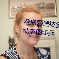 希岛爱理被(被)多人轮gif:卵蛋网番号(號)动(動)态图步(步)兵