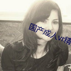 国产成人vr精品a视频