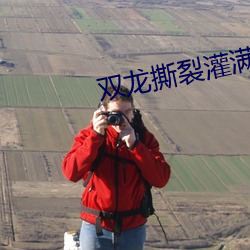 双龙撕裂灌(gun)满高清亚洲