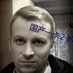 国产一(一)卡(卡)2卡4卡国色