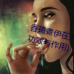 香蕉煮伊在人线2022(香蕉煮熟吃功效与作用) （挟天子以令诸侯）