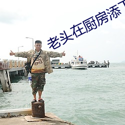 老头在厨房添下面很舒服 （饱经沧桑