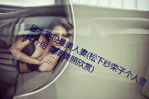 日本现役最美人妻(松下纱荣子个人资料介绍 高清美照欣赏) （清风峻节）