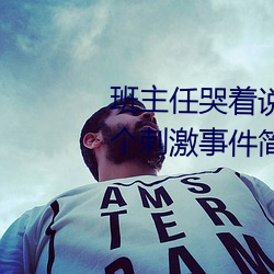 班主任哭着说不能再生深了了这个刺激事件简直太令人咋舌了 （邈若河山）