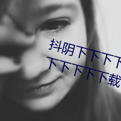 抖阴下下下下下下下下下下下下下下下下下下载 （量力度德）