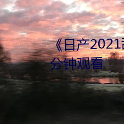 《日産2021亂碼三區》無刪減90分鍾觀看