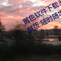 黄色软件下载(zài)3.0.3每天(tiān)三次oppo破解(jiě)版(bǎn):随时随地想看就(jiù)看