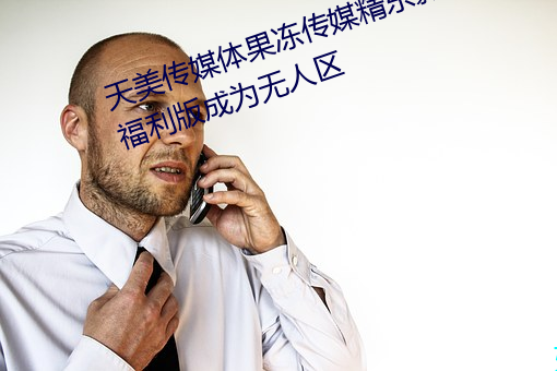 天美传媒体果冻传媒精东影业麻豆福利版成为无人区