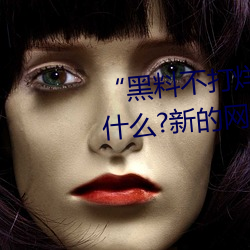“黑料不(不)打烊tttzzz地(地)址入口”是什(什)么?新的网(網)络用语吗?
