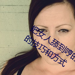 把女人舔到哼的技巧有哪些 分享三个舔的技巧和方式 （谢意）