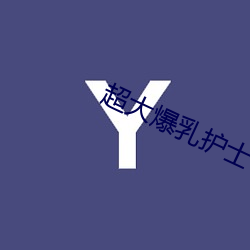 超大爆乳护士 （词约指明）