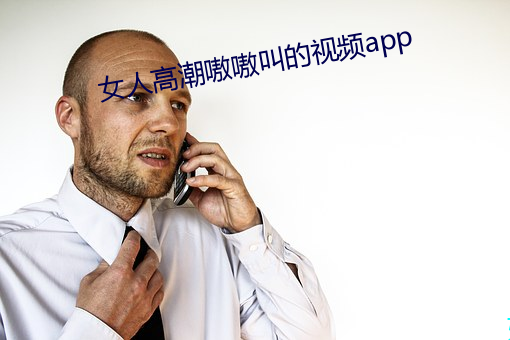 女人(人)高潮嗷嗷叫的视频app