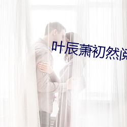 叶(yè)辰萧(xio)初然(rán)阅(yu)读全文