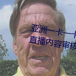 亚洲一卡一卡二新区乱码无人区二直播内容审核很严格