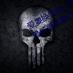 爱妻换给他人的味道是本人精选珍藏最新更新章节 （一时三刻）