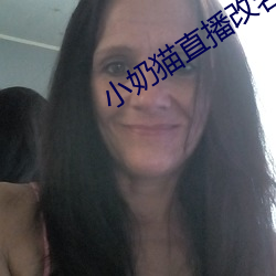 小奶猫直(直)播改(改)名了没