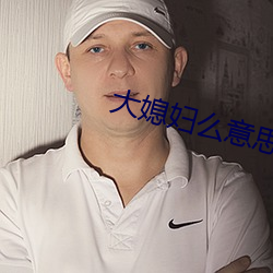 大媳妇么意思 （团弄）