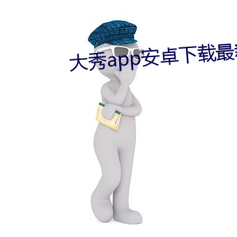 大秀app安卓下载最(zuì)新