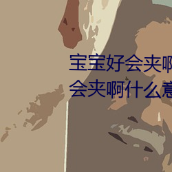 寶寶好會夾啊拉絲 男人說寶寶好會夾啊什麽意思?
