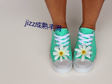 jizz成熟丰满 （掷地有声）