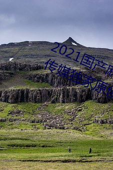 2021国产麻豆剧传媒精品:领略果冻传媒独家原创在线观看
