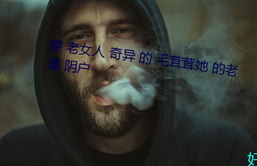 擦 老女人 奇异 的 毛茸茸她 的老逼 阴户 （无关痛痒）