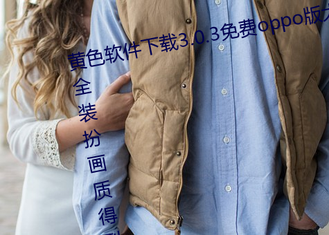 黄色软(軟)件(件)下(下)载3.0.3免费oppo版大全(全)装(裝)扮画质(質)得(得)到认(認)可
