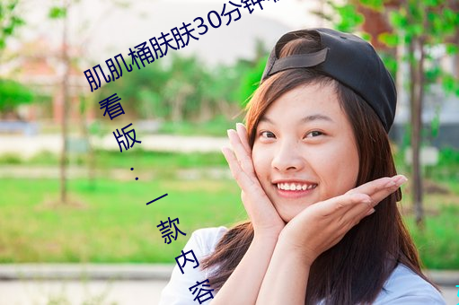 肌肌桶肤肤30分钟软件大全无限制观看版:一款内容多元化的 说穿）