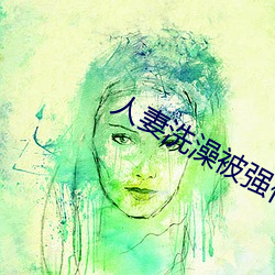 人妻洗(xǐ)澡被强(qiáng)伦姧
