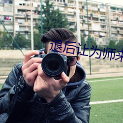 退(tuì)后让为(wèi)师来