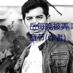 岳(yuè)每晚被(bèi)弄 嗷嗷叫(jiào)高潮小说最新章节(作者)