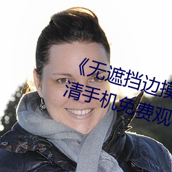 《无遮挡边摸边吃奶边做视频》高清手机免费观看