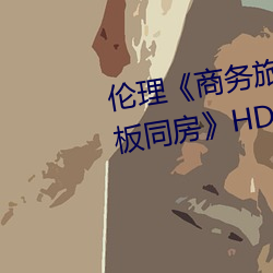 倫理《商務旅行戴綠帽子的女老板同房》HD高清在線觀看